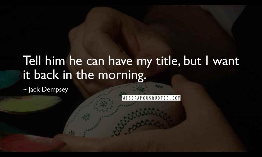 Jack Dempsey Quotes: Tell him he can have my title, but I want it back in the morning.