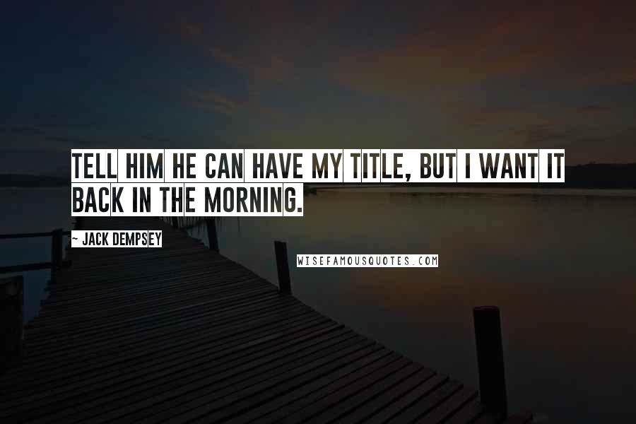 Jack Dempsey Quotes: Tell him he can have my title, but I want it back in the morning.