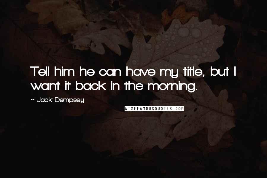 Jack Dempsey Quotes: Tell him he can have my title, but I want it back in the morning.