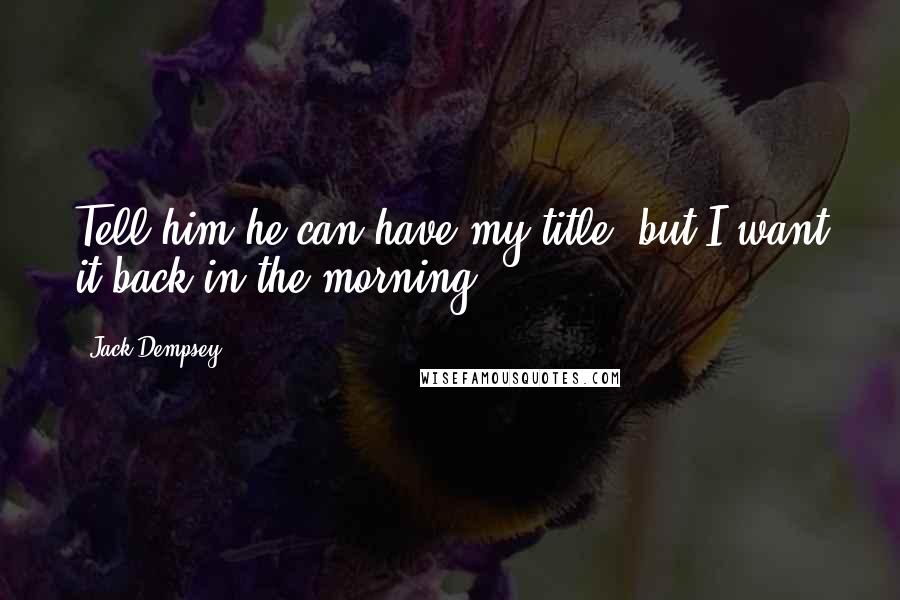 Jack Dempsey Quotes: Tell him he can have my title, but I want it back in the morning.