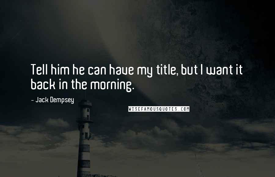 Jack Dempsey Quotes: Tell him he can have my title, but I want it back in the morning.