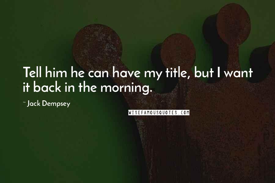 Jack Dempsey Quotes: Tell him he can have my title, but I want it back in the morning.