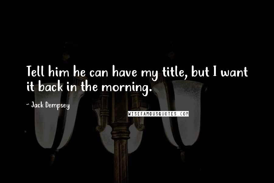 Jack Dempsey Quotes: Tell him he can have my title, but I want it back in the morning.