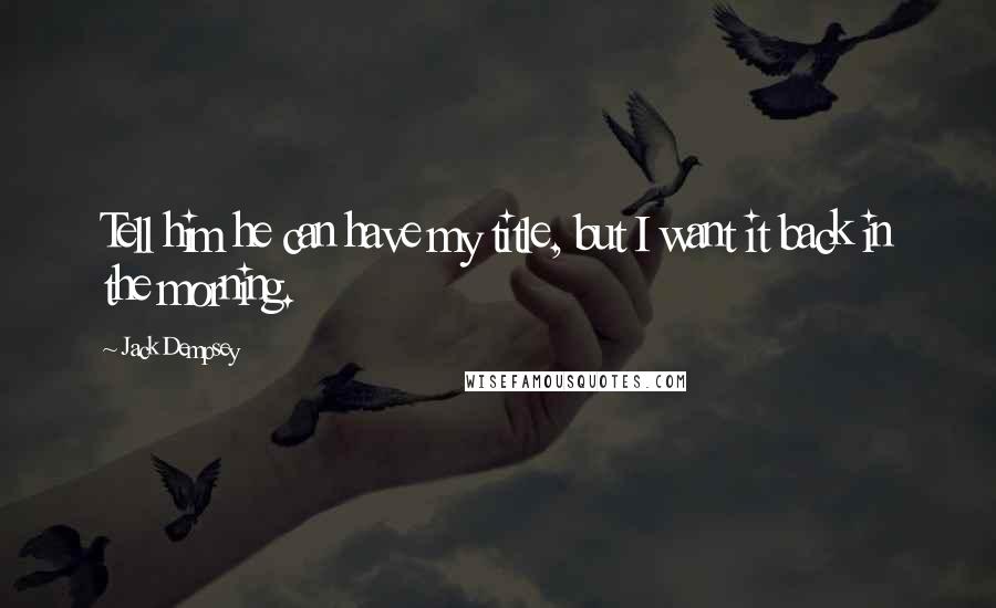 Jack Dempsey Quotes: Tell him he can have my title, but I want it back in the morning.
