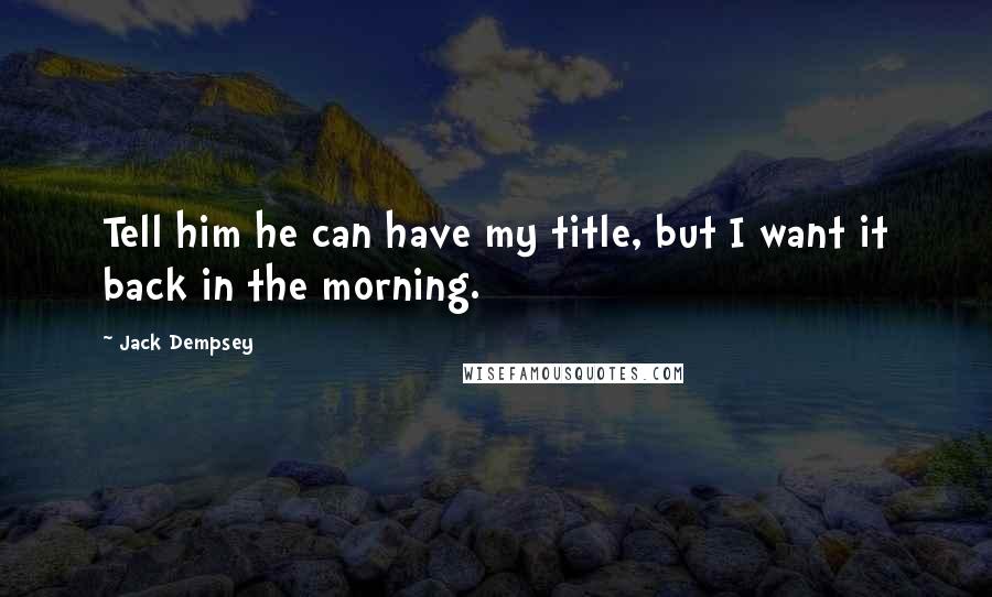 Jack Dempsey Quotes: Tell him he can have my title, but I want it back in the morning.