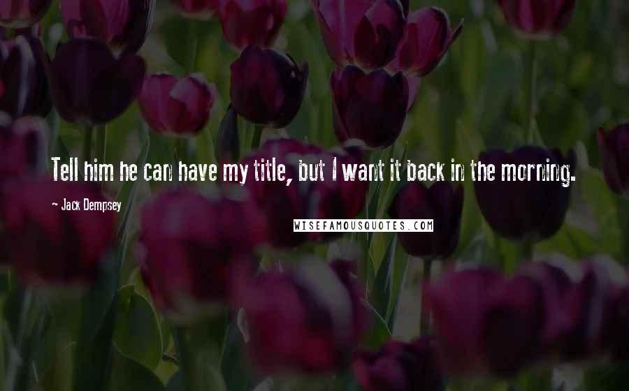 Jack Dempsey Quotes: Tell him he can have my title, but I want it back in the morning.