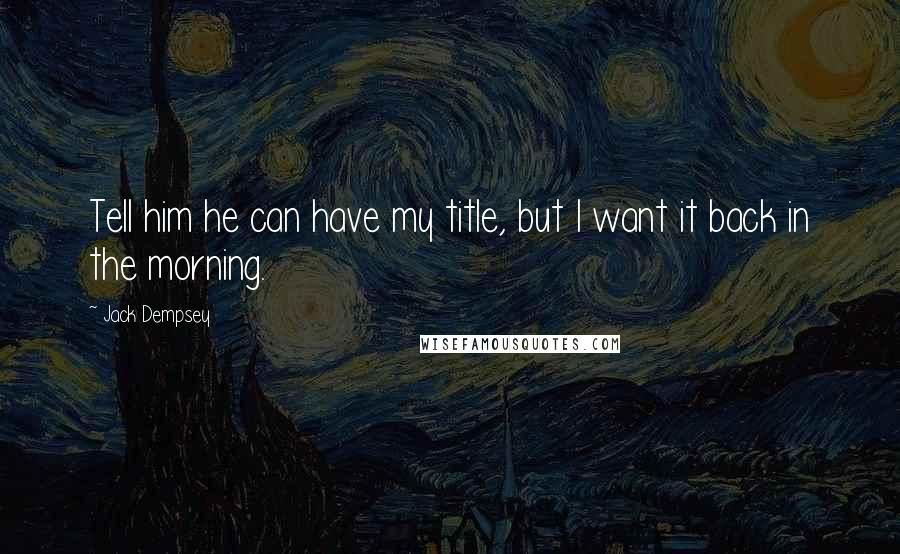 Jack Dempsey Quotes: Tell him he can have my title, but I want it back in the morning.