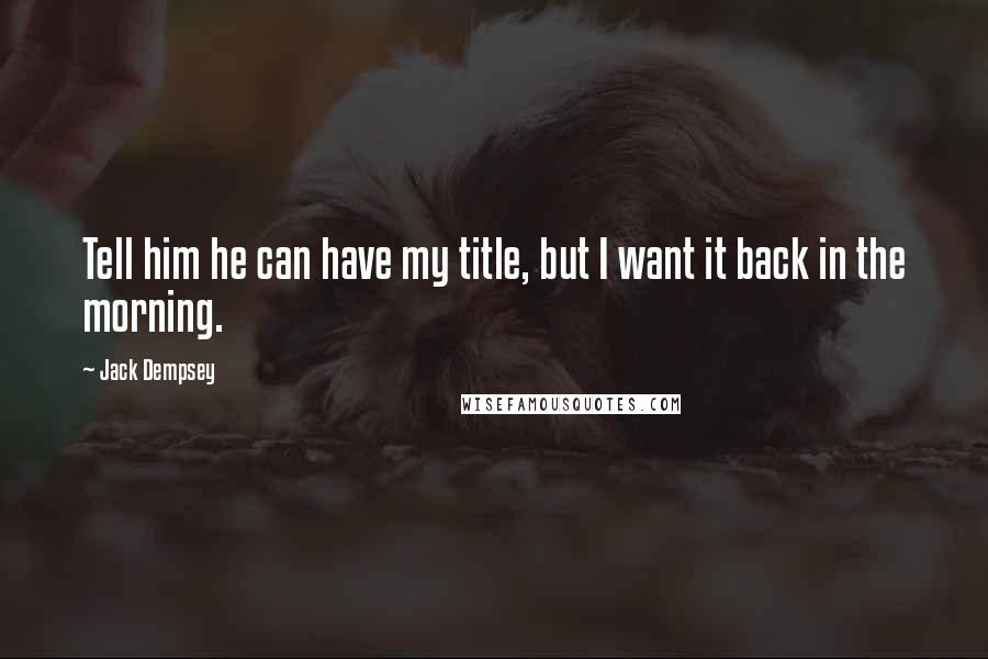 Jack Dempsey Quotes: Tell him he can have my title, but I want it back in the morning.