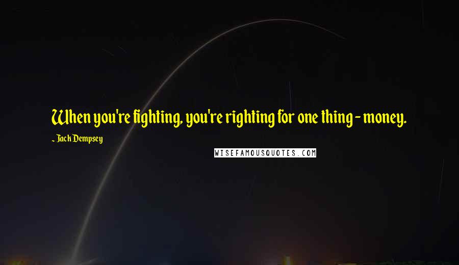 Jack Dempsey Quotes: When you're fighting, you're righting for one thing - money.