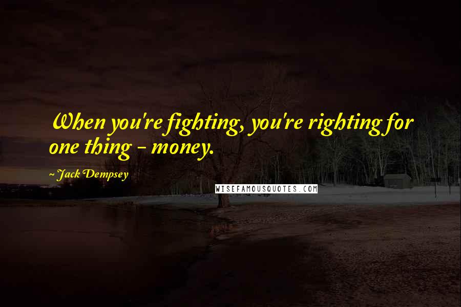 Jack Dempsey Quotes: When you're fighting, you're righting for one thing - money.