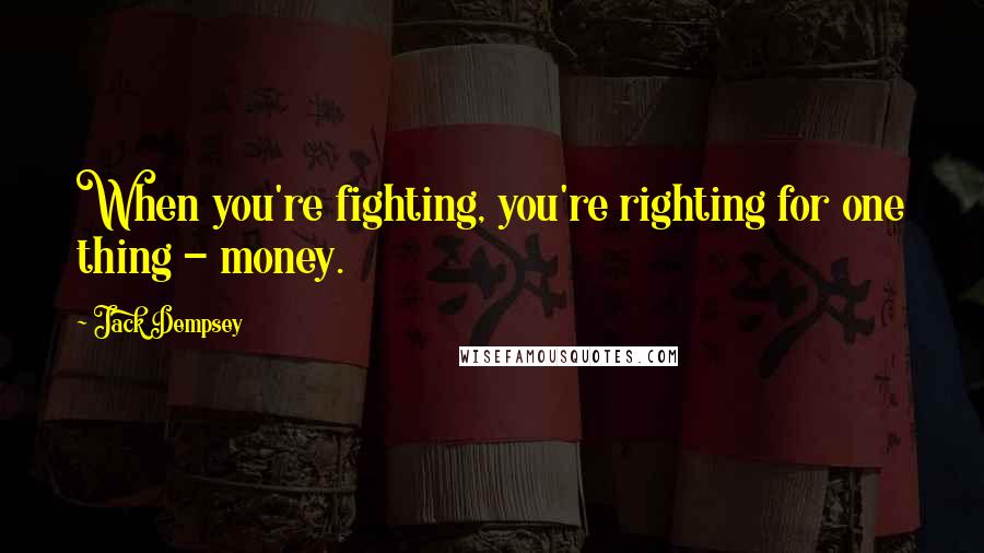 Jack Dempsey Quotes: When you're fighting, you're righting for one thing - money.