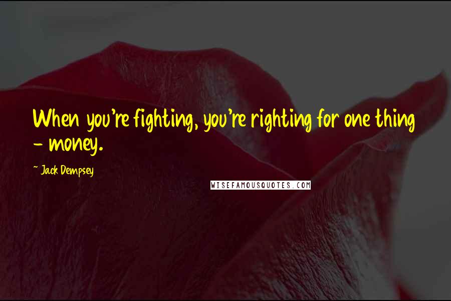 Jack Dempsey Quotes: When you're fighting, you're righting for one thing - money.