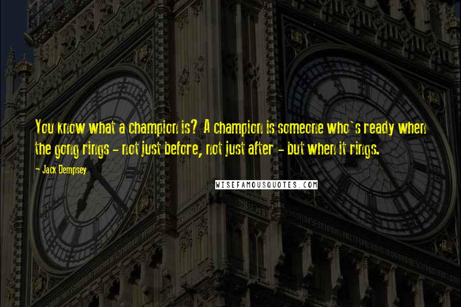 Jack Dempsey Quotes: You know what a champion is? A champion is someone who's ready when the gong rings - not just before, not just after - but when it rings.