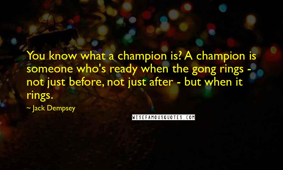 Jack Dempsey Quotes: You know what a champion is? A champion is someone who's ready when the gong rings - not just before, not just after - but when it rings.