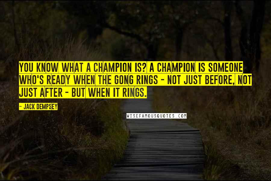 Jack Dempsey Quotes: You know what a champion is? A champion is someone who's ready when the gong rings - not just before, not just after - but when it rings.