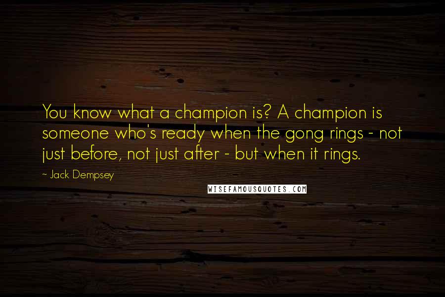 Jack Dempsey Quotes: You know what a champion is? A champion is someone who's ready when the gong rings - not just before, not just after - but when it rings.