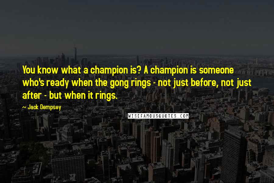 Jack Dempsey Quotes: You know what a champion is? A champion is someone who's ready when the gong rings - not just before, not just after - but when it rings.