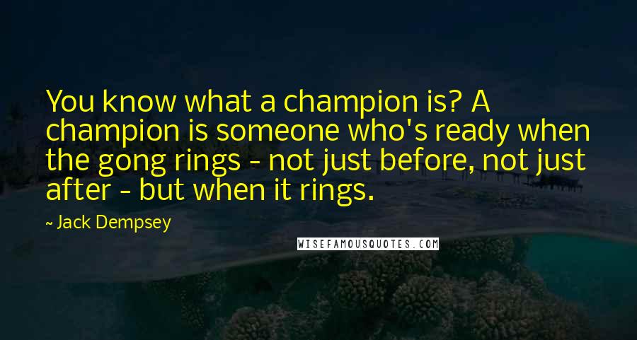 Jack Dempsey Quotes: You know what a champion is? A champion is someone who's ready when the gong rings - not just before, not just after - but when it rings.