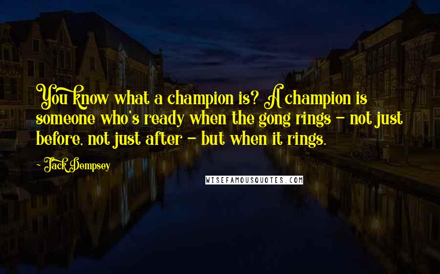 Jack Dempsey Quotes: You know what a champion is? A champion is someone who's ready when the gong rings - not just before, not just after - but when it rings.