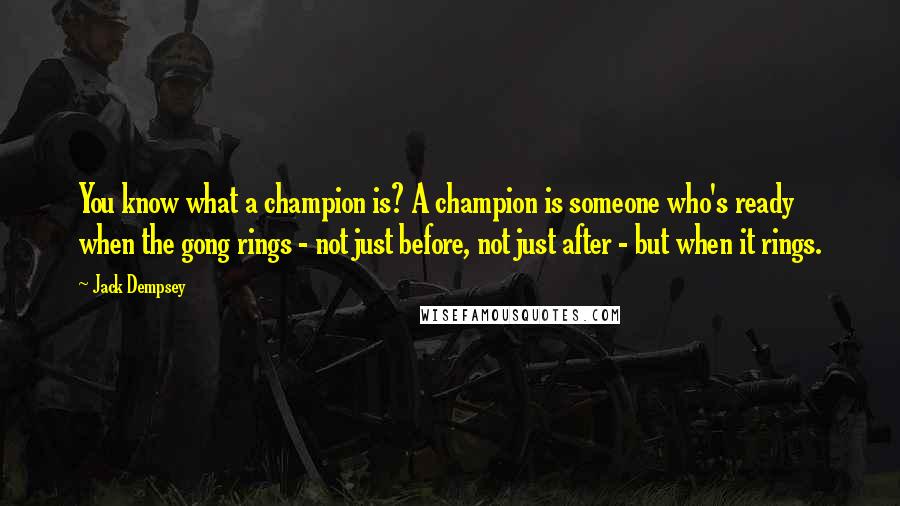 Jack Dempsey Quotes: You know what a champion is? A champion is someone who's ready when the gong rings - not just before, not just after - but when it rings.