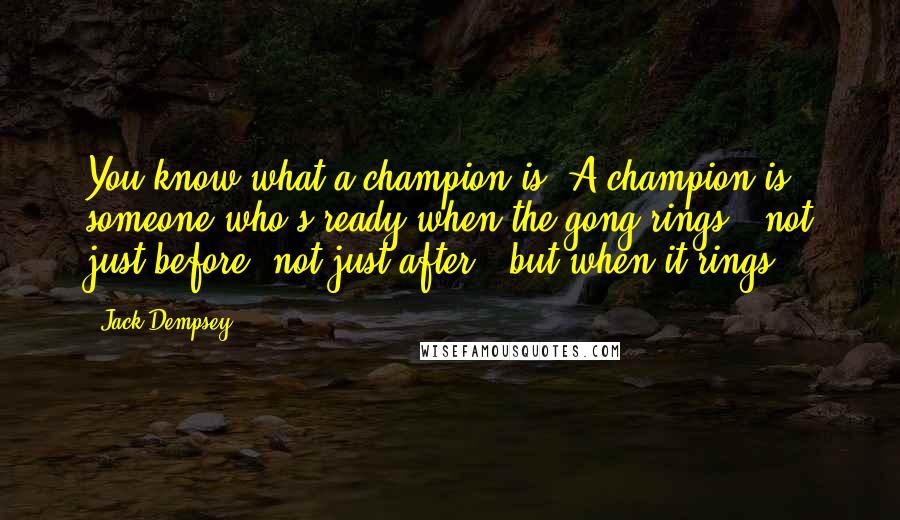 Jack Dempsey Quotes: You know what a champion is? A champion is someone who's ready when the gong rings - not just before, not just after - but when it rings.