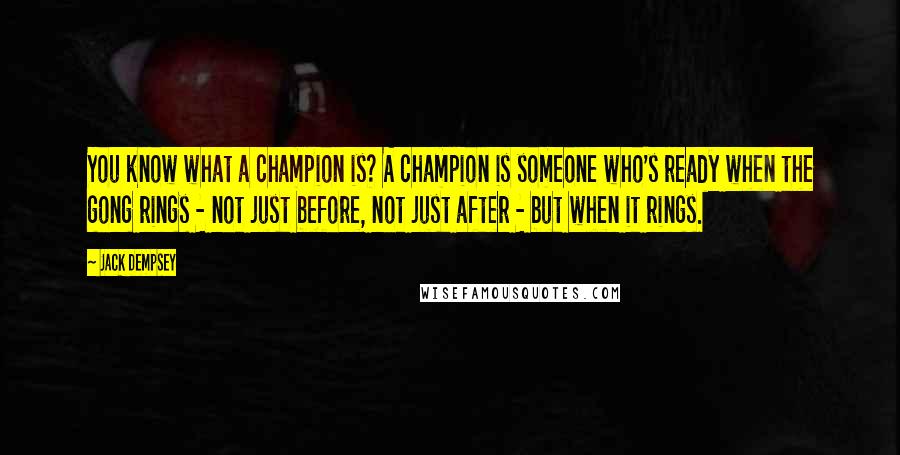 Jack Dempsey Quotes: You know what a champion is? A champion is someone who's ready when the gong rings - not just before, not just after - but when it rings.