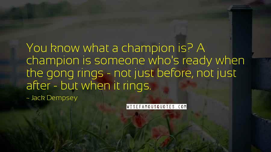 Jack Dempsey Quotes: You know what a champion is? A champion is someone who's ready when the gong rings - not just before, not just after - but when it rings.