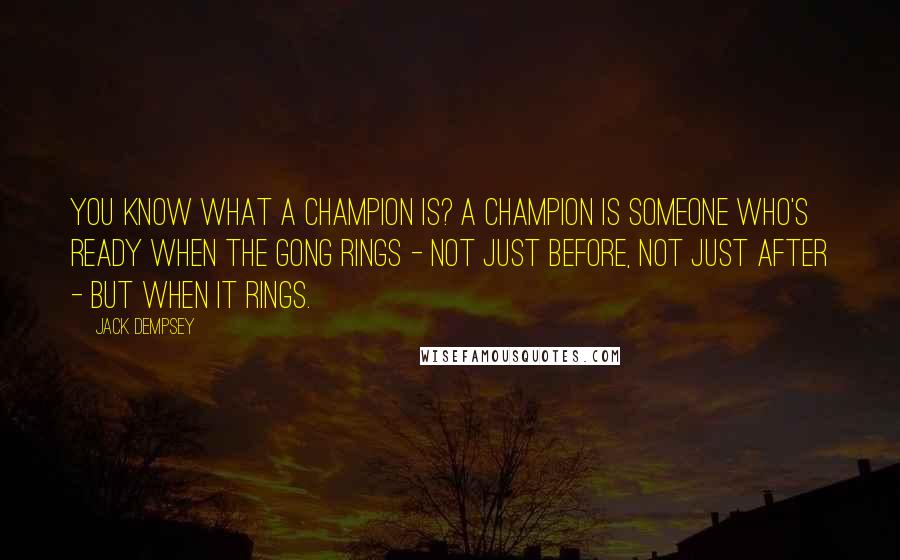 Jack Dempsey Quotes: You know what a champion is? A champion is someone who's ready when the gong rings - not just before, not just after - but when it rings.