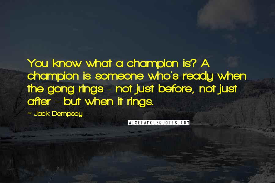 Jack Dempsey Quotes: You know what a champion is? A champion is someone who's ready when the gong rings - not just before, not just after - but when it rings.