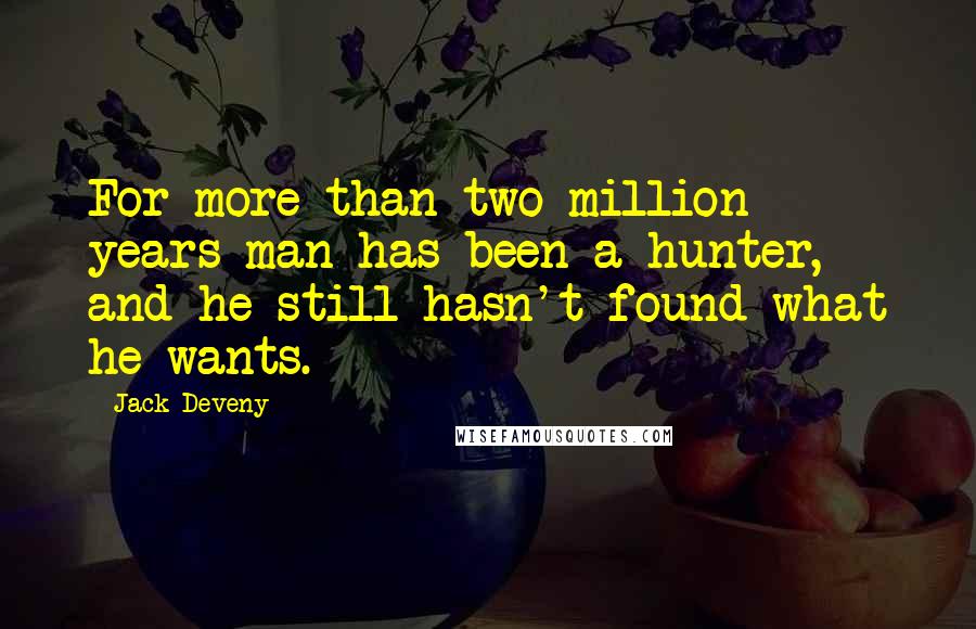 Jack Deveny Quotes: For more than two million years man has been a hunter, and he still hasn't found what he wants.