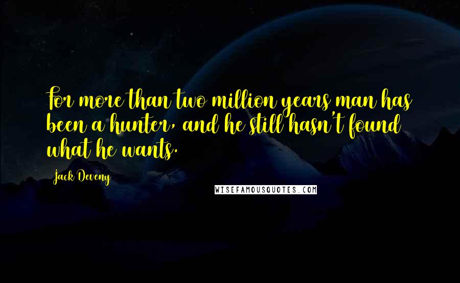 Jack Deveny Quotes: For more than two million years man has been a hunter, and he still hasn't found what he wants.