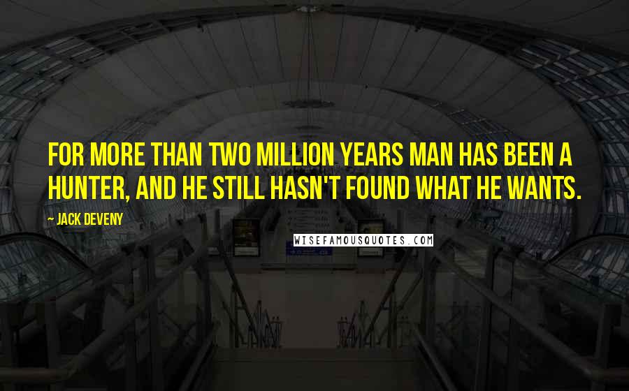 Jack Deveny Quotes: For more than two million years man has been a hunter, and he still hasn't found what he wants.