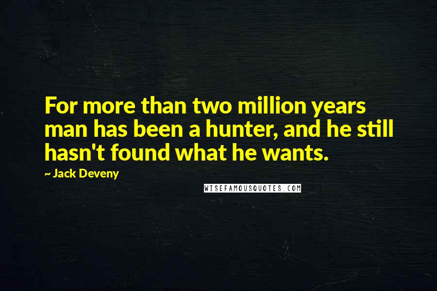 Jack Deveny Quotes: For more than two million years man has been a hunter, and he still hasn't found what he wants.