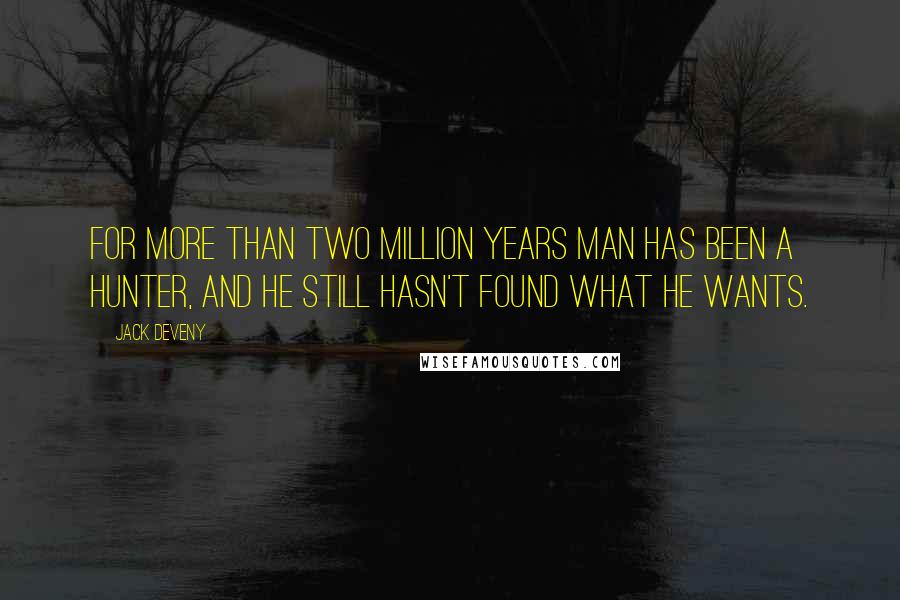 Jack Deveny Quotes: For more than two million years man has been a hunter, and he still hasn't found what he wants.