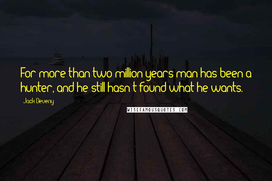 Jack Deveny Quotes: For more than two million years man has been a hunter, and he still hasn't found what he wants.