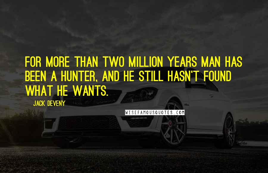 Jack Deveny Quotes: For more than two million years man has been a hunter, and he still hasn't found what he wants.