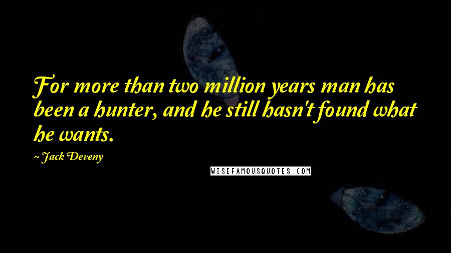 Jack Deveny Quotes: For more than two million years man has been a hunter, and he still hasn't found what he wants.