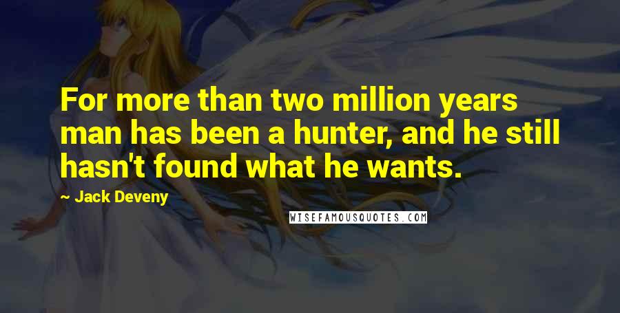 Jack Deveny Quotes: For more than two million years man has been a hunter, and he still hasn't found what he wants.