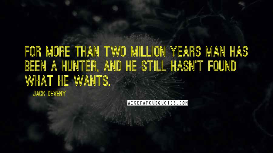 Jack Deveny Quotes: For more than two million years man has been a hunter, and he still hasn't found what he wants.