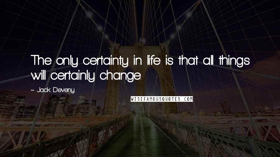 Jack Deveny Quotes: The only certainty in life is that all things will certainly change.