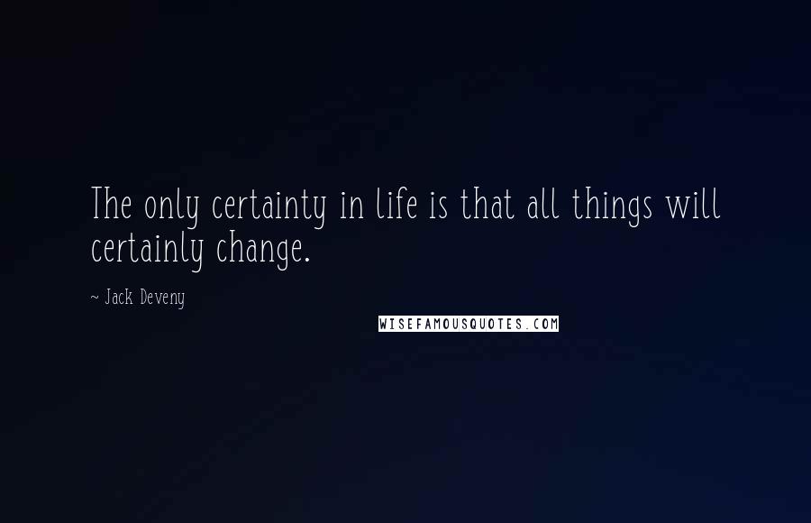 Jack Deveny Quotes: The only certainty in life is that all things will certainly change.