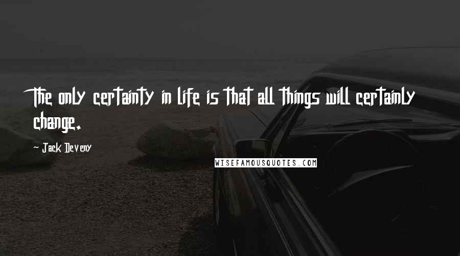 Jack Deveny Quotes: The only certainty in life is that all things will certainly change.
