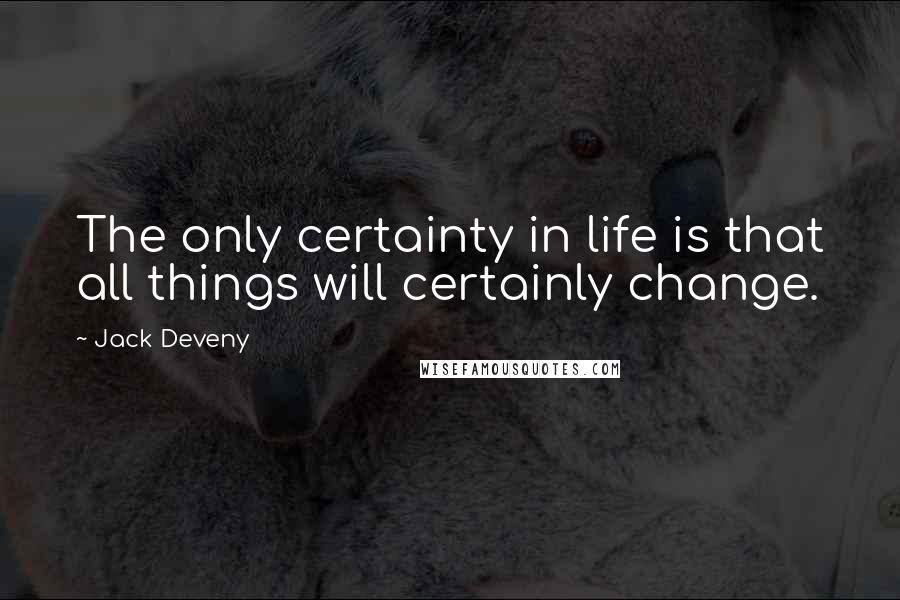 Jack Deveny Quotes: The only certainty in life is that all things will certainly change.