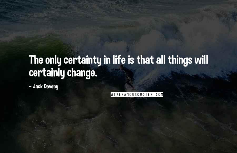 Jack Deveny Quotes: The only certainty in life is that all things will certainly change.