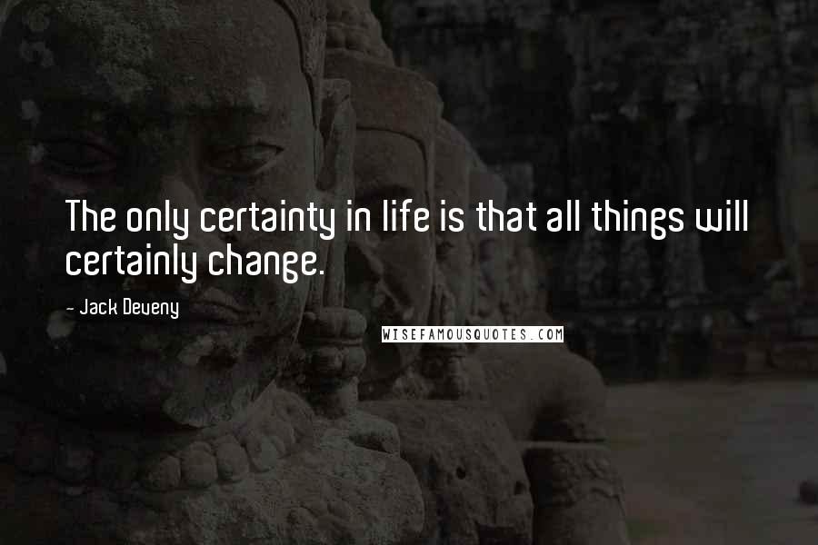 Jack Deveny Quotes: The only certainty in life is that all things will certainly change.