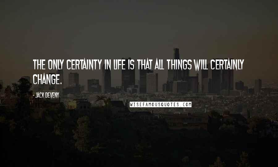 Jack Deveny Quotes: The only certainty in life is that all things will certainly change.