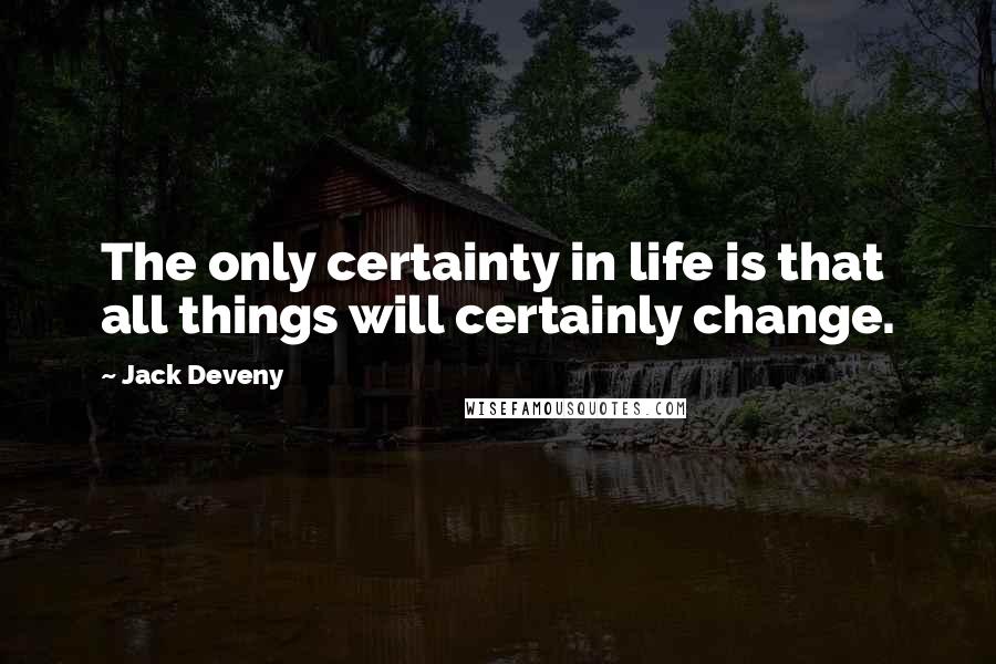 Jack Deveny Quotes: The only certainty in life is that all things will certainly change.