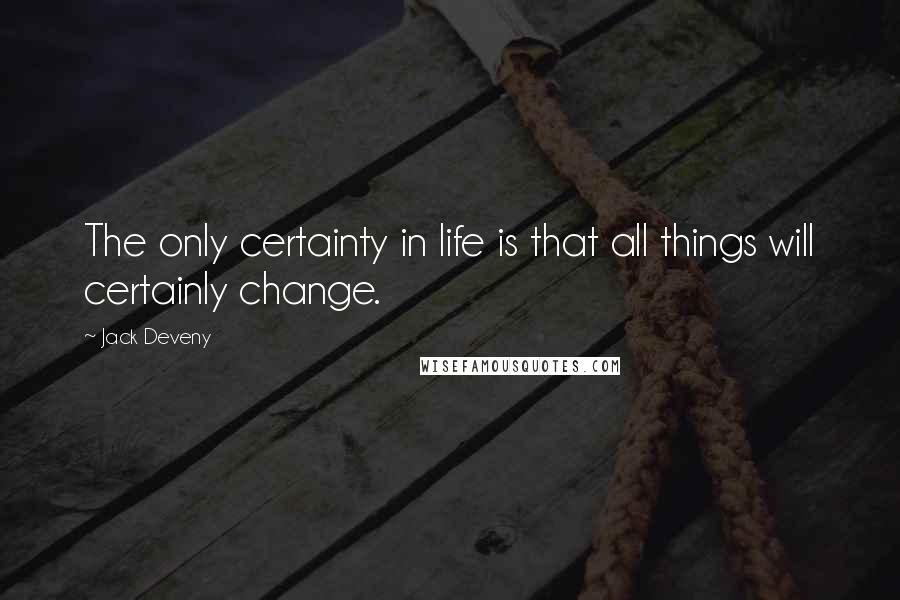 Jack Deveny Quotes: The only certainty in life is that all things will certainly change.