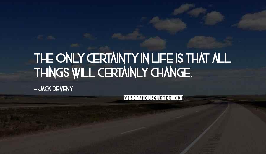 Jack Deveny Quotes: The only certainty in life is that all things will certainly change.