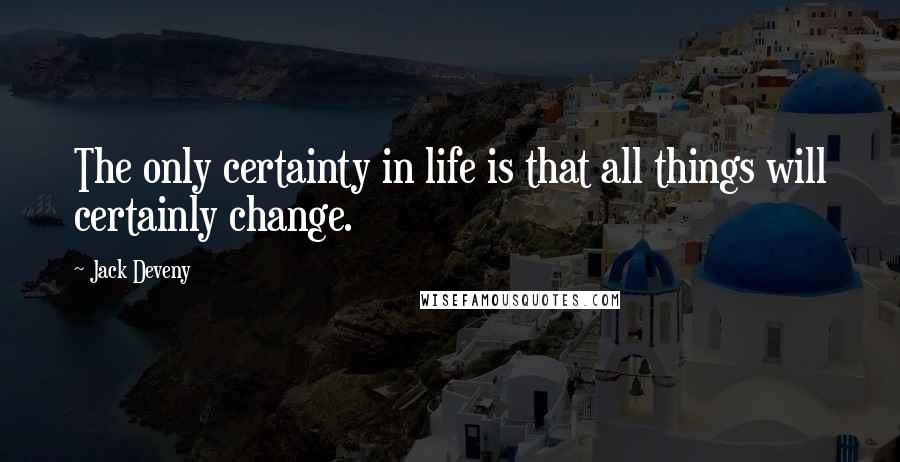 Jack Deveny Quotes: The only certainty in life is that all things will certainly change.